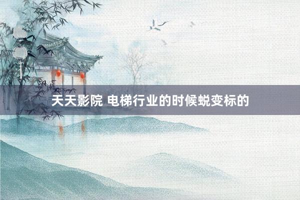 天天影院 电梯行业的时候蜕变标的