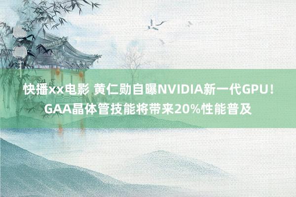 快播xx电影 黄仁勋自曝NVIDIA新一代GPU！GAA晶体管技能将带来20%性能普及