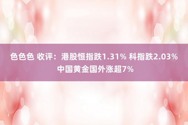 色色色 收评：港股恒指跌1.31% 科指跌2.03% 中国黄金国外涨超7%