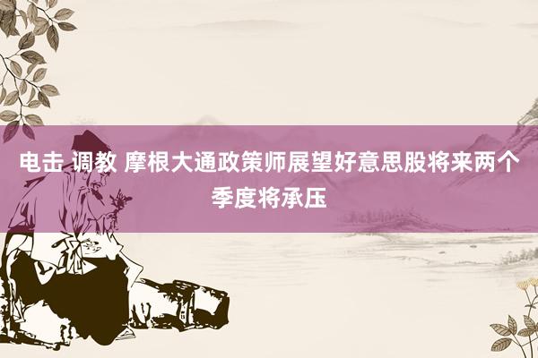 电击 调教 摩根大通政策师展望好意思股将来两个季度将承压