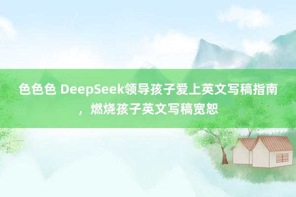色色色 DeepSeek领导孩子爱上英文写稿指南，燃烧孩子英文写稿宽恕
