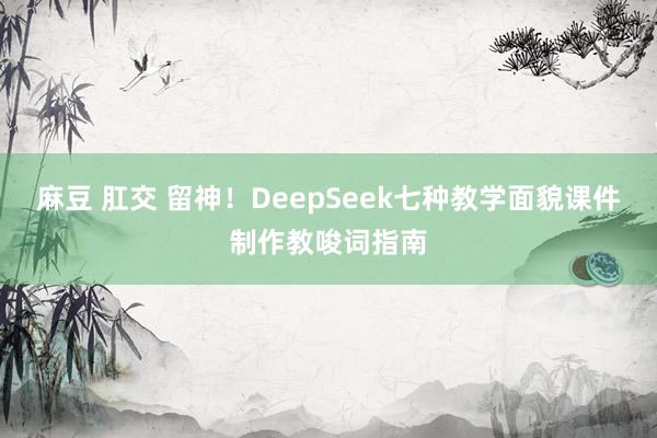 麻豆 肛交 留神！DeepSeek七种教学面貌课件制作教唆词指南