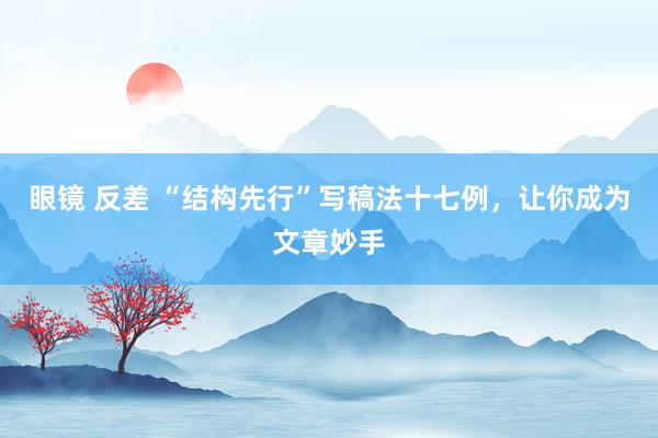 眼镜 反差 “结构先行”写稿法十七例，让你成为文章妙手