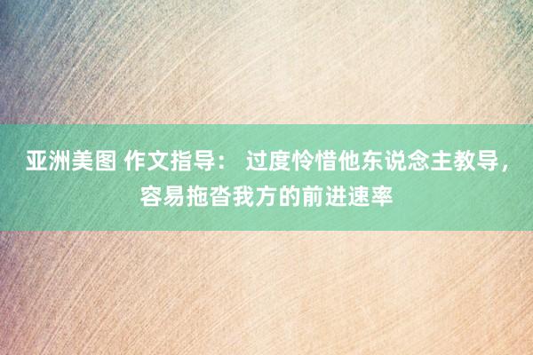 亚洲美图 作文指导： 过度怜惜他东说念主教导，容易拖沓我方的前进速率