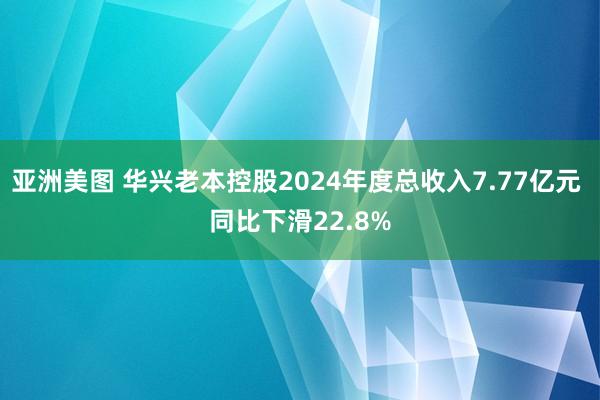 亚洲美图 华兴老本控股2024年度总收入7.77亿元 同比下滑22.8%