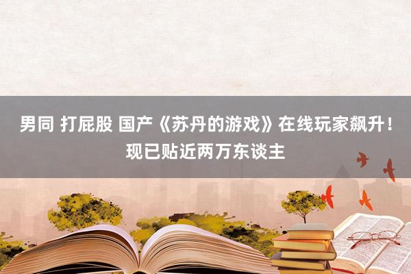 男同 打屁股 国产《苏丹的游戏》在线玩家飙升！现已贴近两万东谈主