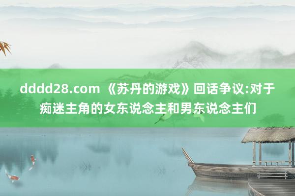 dddd28.com 《苏丹的游戏》回话争议:对于痴迷主角的女东说念主和男东说念主们