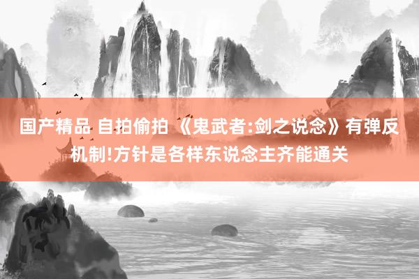 国产精品 自拍偷拍 《鬼武者:剑之说念》有弹反机制!方针是各样东说念主齐能通关