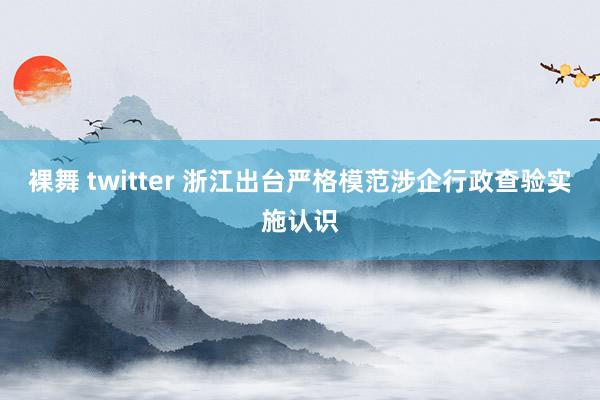 裸舞 twitter 浙江出台严格模范涉企行政查验实施认识