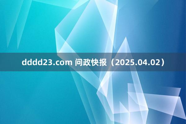 dddd23.com 问政快报（2025.04.02）