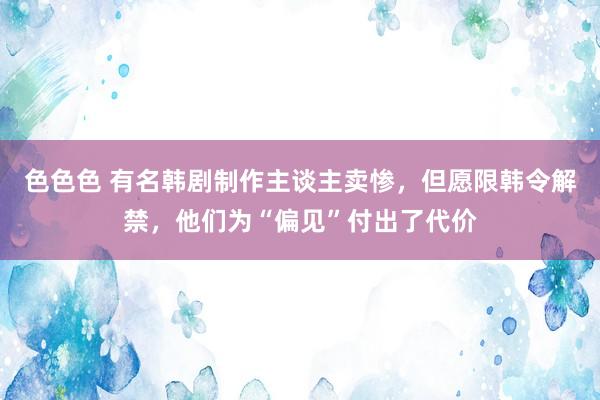 色色色 有名韩剧制作主谈主卖惨，但愿限韩令解禁，他们为“偏见”付出了代价