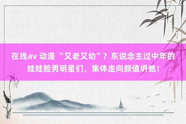 在线av 动漫 “又老又幼”？东说念主过中年的娃娃脸男明星们，集体走向颜值坍弛！