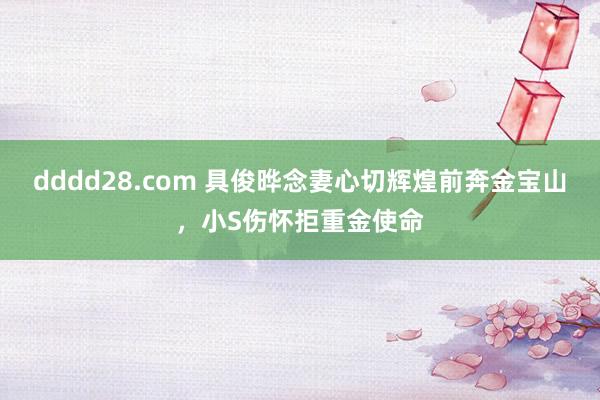 dddd28.com 具俊晔念妻心切辉煌前奔金宝山，小S伤怀拒重金使命