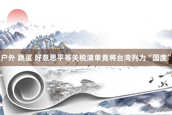 户外 跳蛋 好意思平等关税清单竟将台湾列为“国度”