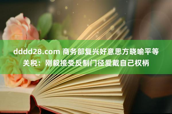 dddd28.com 商务部复兴好意思方晓喻平等关税：刚毅接受反制门径爱戴自己权柄