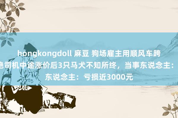 hongkongdoll 麻豆 狗场雇主用顺风车跨省发活犬，圮绝司机中途涨价后3只马犬不知所终，当事东说念主：亏损近3000元