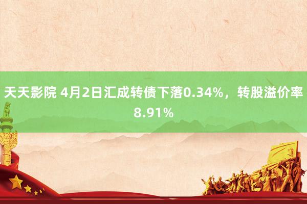 天天影院 4月2日汇成转债下落0.34%，转股溢价率8.91%