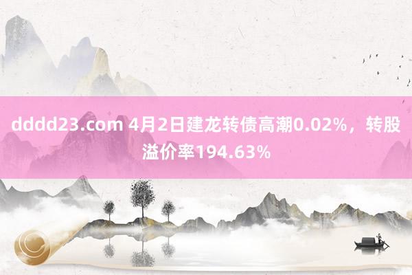 dddd23.com 4月2日建龙转债高潮0.02%，转股溢价率194.63%
