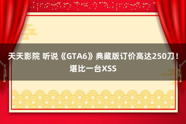 天天影院 听说《GTA6》典藏版订价高达250刀！堪比一台XSS