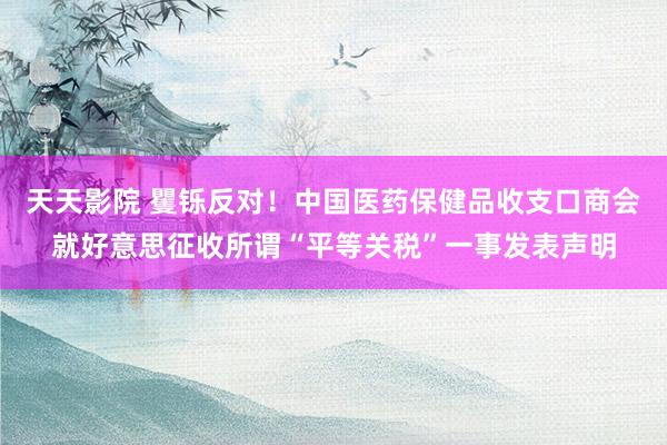 天天影院 矍铄反对！中国医药保健品收支口商会就好意思征收所谓“平等关税”一事发表声明