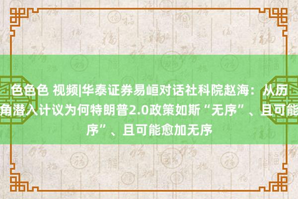 色色色 视频|华泰证券易峘对话社科院赵海：从历史学家视角潜入计议为何特朗普2.0政策如斯“无序”、且可能愈加无序