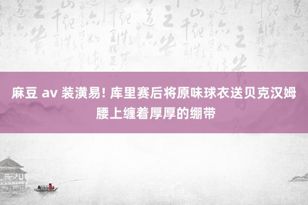 麻豆 av 装潢易! 库里赛后将原味球衣送贝克汉姆 腰上缠着厚厚的绷带