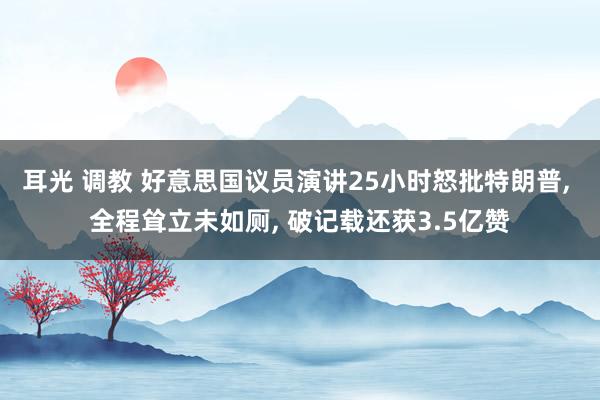 耳光 调教 好意思国议员演讲25小时怒批特朗普， 全程耸立未如厕， 破记载还获3.5亿赞