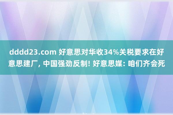dddd23.com 好意思对华收34%关税要求在好意思建厂， 中国强劲反制! 好意思媒: 咱们齐会死