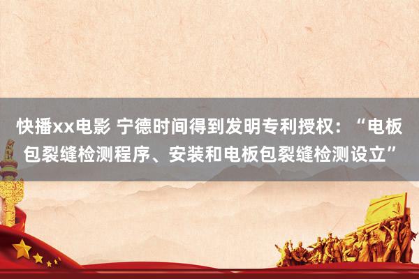 快播xx电影 宁德时间得到发明专利授权：“电板包裂缝检测程序、安装和电板包裂缝检测设立”