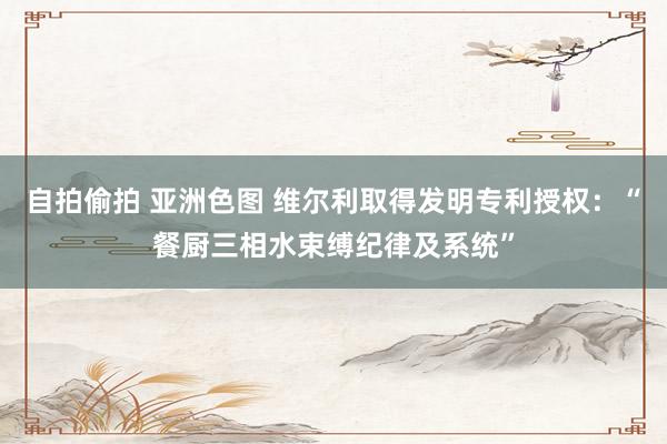 自拍偷拍 亚洲色图 维尔利取得发明专利授权：“餐厨三相水束缚纪律及系统”