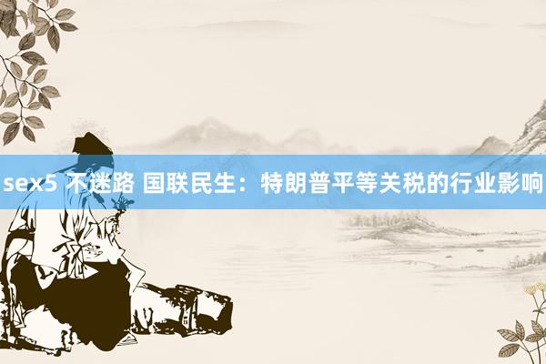 sex5 不迷路 国联民生：特朗普平等关税的行业影响