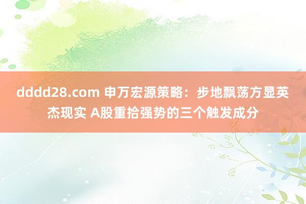 dddd28.com 申万宏源策略：步地飘荡方显英杰现实 A股重拾强势的三个触发成分