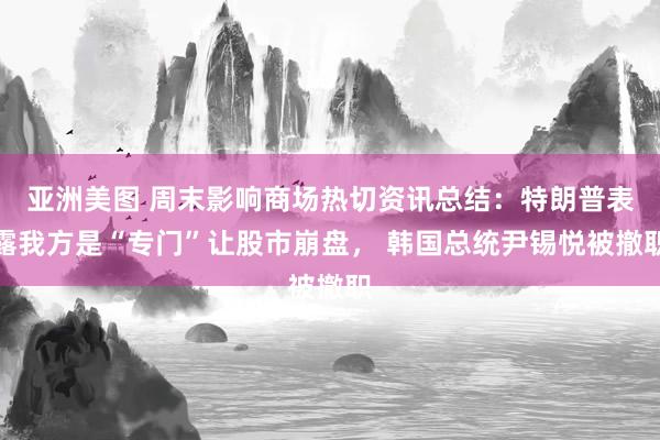 亚洲美图 周末影响商场热切资讯总结：特朗普表露我方是“专门”让股市崩盘， 韩国总统尹锡悦被撤职