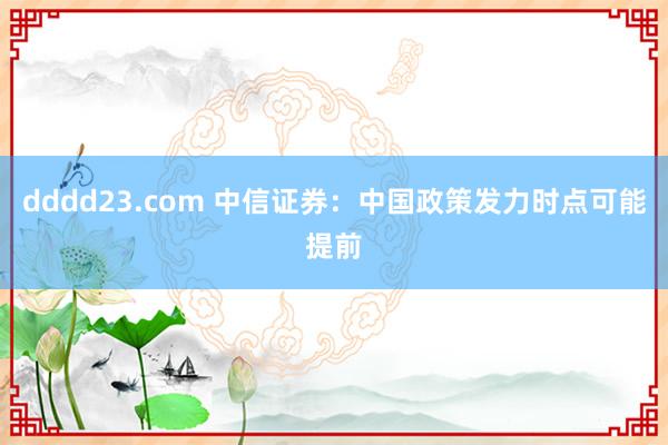 dddd23.com 中信证券：中国政策发力时点可能提前
