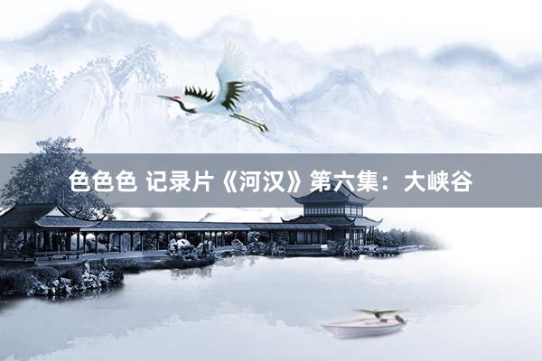 色色色 记录片《河汉》第六集：大峡谷