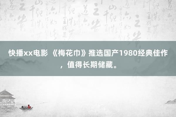 快播xx电影 《梅花巾》推选国产1980经典佳作，值得长期储藏。