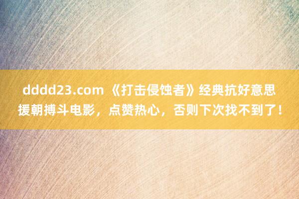 dddd23.com 《打击侵蚀者》经典抗好意思援朝搏斗电影，点赞热心，否则下次找不到了！