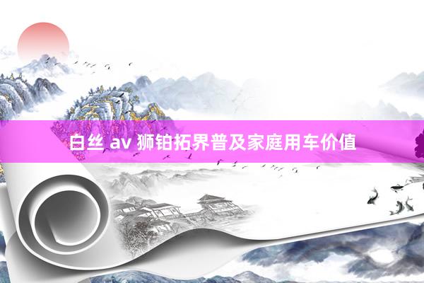 白丝 av 狮铂拓界普及家庭用车价值