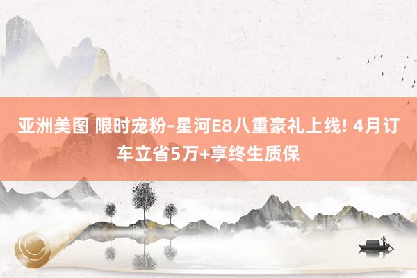 亚洲美图 限时宠粉-星河E8八重豪礼上线! 4月订车立省5万+享终生质保