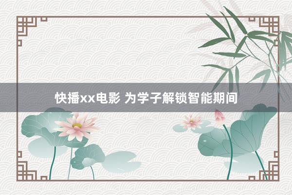快播xx电影 为学子解锁智能期间