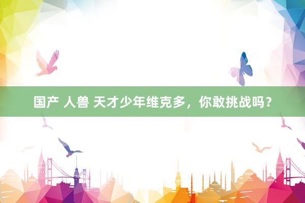 国产 人兽 天才少年维克多，你敢挑战吗？