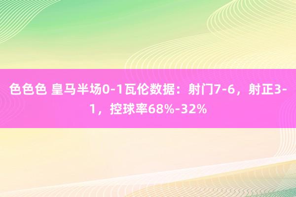 色色色 皇马半场0-1瓦伦数据：射门7-6，射正3-1，控球率68%-32%