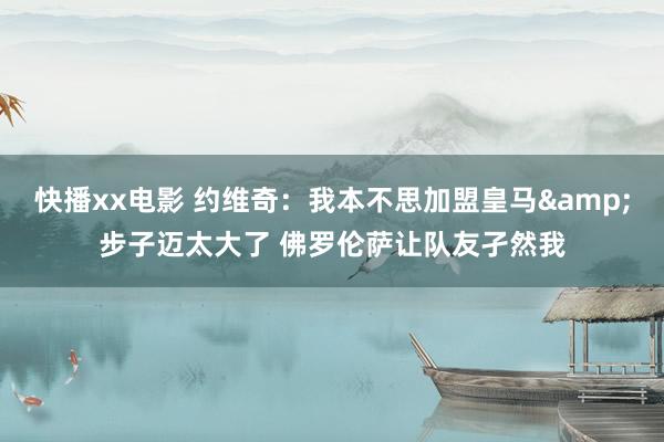 快播xx电影 约维奇：我本不思加盟皇马&步子迈太大了 佛罗伦萨让队友孑然我
