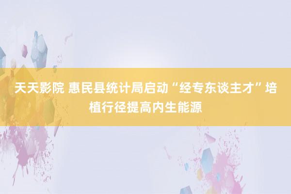 天天影院 惠民县统计局启动“经专东谈主才”培植行径提高内生能源