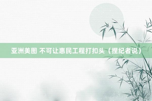 亚洲美图 不可让惠民工程打扣头（捏纪者说）