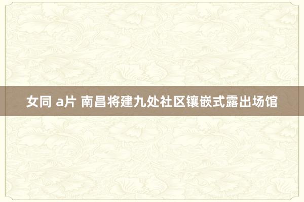 女同 a片 南昌将建九处社区镶嵌式露出场馆