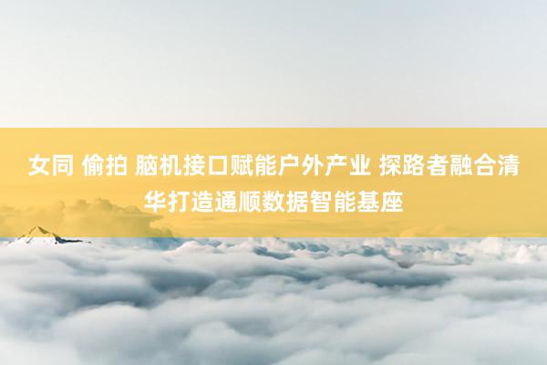 女同 偷拍 脑机接口赋能户外产业 探路者融合清华打造通顺数据智能基座