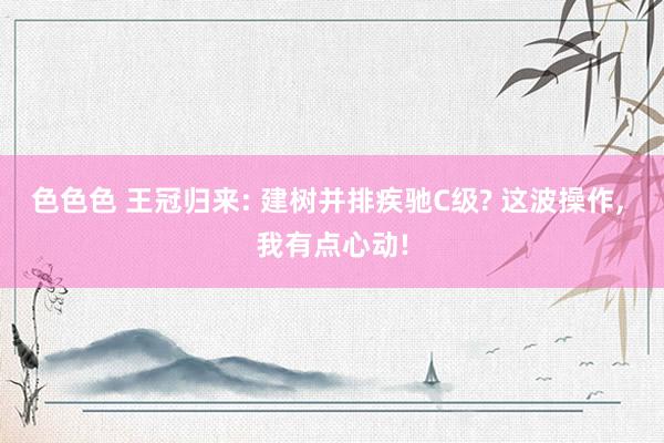 色色色 王冠归来: 建树并排疾驰C级? 这波操作， 我有点心动!