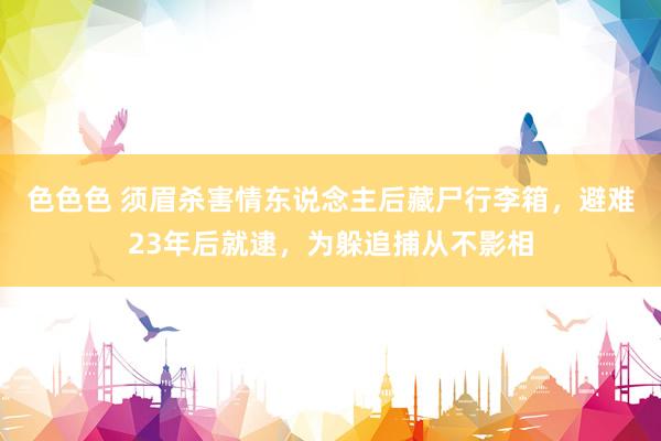 色色色 须眉杀害情东说念主后藏尸行李箱，避难23年后就逮，为躲追捕从不影相