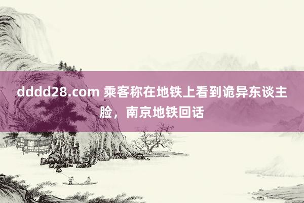 dddd28.com 乘客称在地铁上看到诡异东谈主脸，南京地铁回话